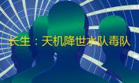 长生：天机降世水队毒队纯干货，从入门干到入土